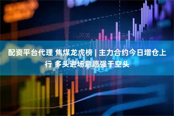 配资平台代理 焦煤龙虎榜 | 主力合约今日增仓上行 多头进场意愿强于空头