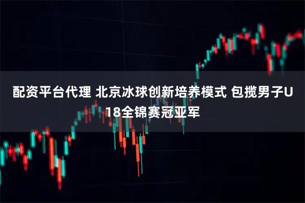 配资平台代理 北京冰球创新培养模式 包揽男子U18全锦赛冠亚军
