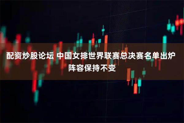 配资炒股论坛 中国女排世界联赛总决赛名单出炉 阵容保持不变