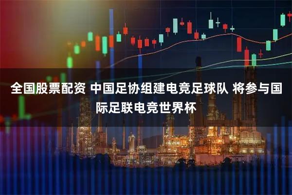 全国股票配资 中国足协组建电竞足球队 将参与国际足联电竞世界杯