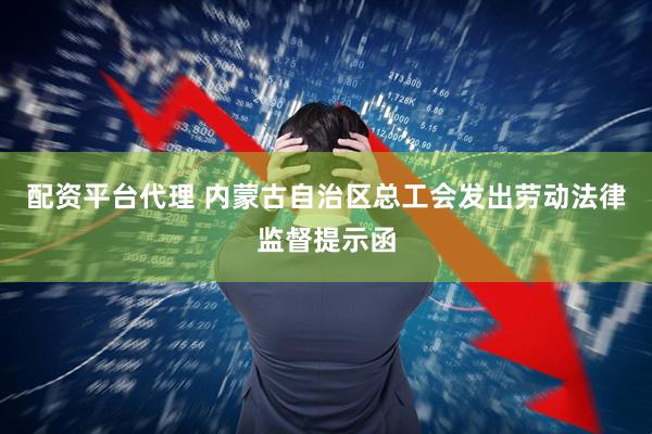 配资平台代理 内蒙古自治区总工会发出劳动法律监督提示函