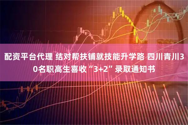 配资平台代理 结对帮扶铺就技能升学路 四川青川30名职高生喜收“3+2”录取通知书