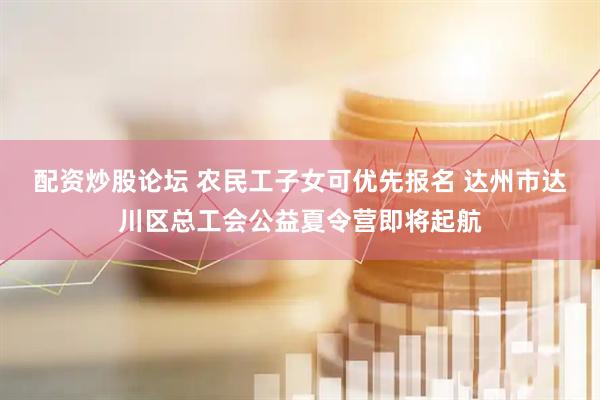 配资炒股论坛 农民工子女可优先报名 达州市达川区总工会公益夏令营即将起航
