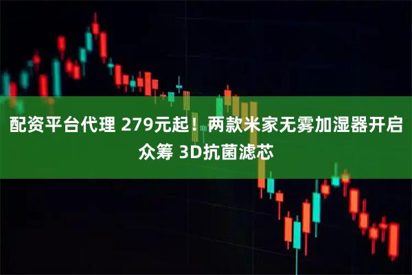 配资平台代理 279元起！两款米家无雾加湿器开启众筹 3D抗菌滤芯