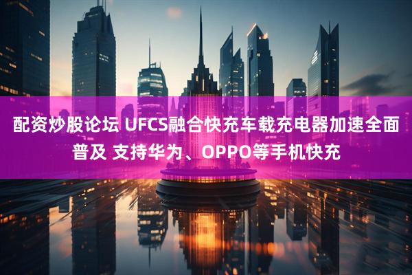 配资炒股论坛 UFCS融合快充车载充电器加速全面普及 支持华为、OPPO等手机快充