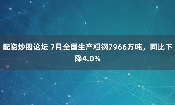 配资炒股论坛 7月全国生产粗钢7966万吨，同比下降4.0%