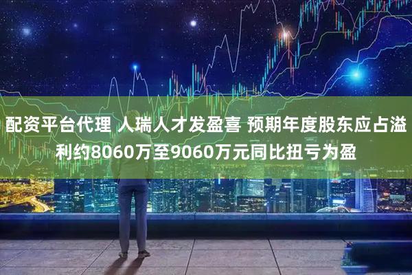 配资平台代理 人瑞人才发盈喜 预期年度股东应占溢利约8060万至9060万元同比扭亏为盈