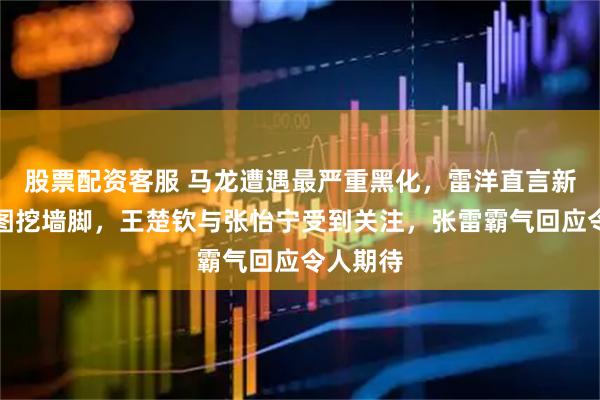 股票配资客服 马龙遭遇最严重黑化，雷洋直言新加坡企图挖墙脚，王楚钦与张怡宁受到关注，张雷霸气回应令人期待