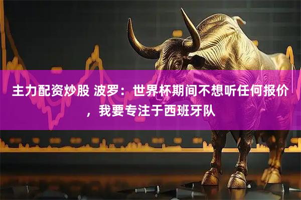 主力配资炒股 波罗：世界杯期间不想听任何报价，我要专注于西班牙队