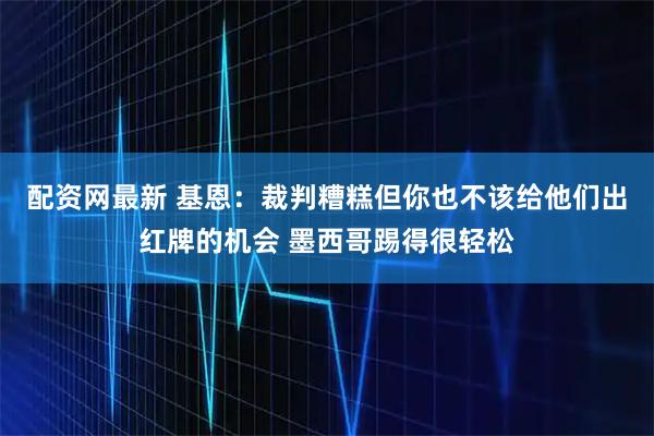 配资网最新 基恩：裁判糟糕但你也不该给他们出红牌的机会 墨西哥踢得很轻松