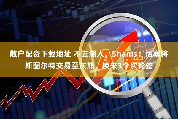 散户配资下载地址 不去湖人，Shams：活塞将斯图尔特交易至灰熊，换来3个次轮签