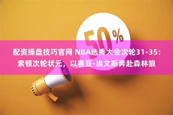 配资操盘技巧官网 NBA选秀大会次轮31-35：索顿次轮状元，以赛亚-埃文斯奔赴森林狼