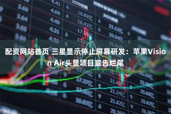 配资网站首页 三星显示停止屏幕研发：苹果Vision Air头显项目宣告烂尾