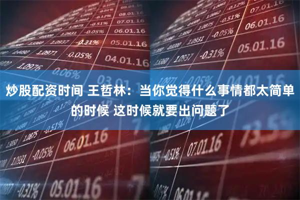 炒股配资时间 王哲林：当你觉得什么事情都太简单的时候 这时候就要出问题了