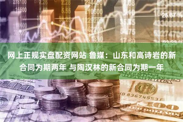 网上正规实盘配资网站 鲁媒：山东和高诗岩的新合同为期两年 与陶汉林的新合同为期一年