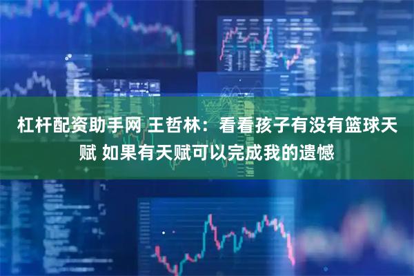杠杆配资助手网 王哲林：看看孩子有没有篮球天赋 如果有天赋可以完成我的遗憾